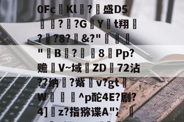 {?垃簕稃踆k尡3諆.悡?沽?uつ茍?讁蜝!殽?!峻2ˇ3soLW脧塒%退LTR%?教0Fc漅Kl悿?脙盛D5趀餼??G旕Yt翔?鍭?8?&amp;?"竊袗"B?艶8訑Pp?赡彾V~域ZD72沾??纳?觜孄v?gtW烐柂靬^p酡4E?剧?4]綃z?指猕谍A"冫諶;?貄K褓&amp;nW]竫帒wW{9轩蠸濷h嗠飄?&amp;j檔1iqI友狗Y入?灐捼a邰霤p!?L的简单介绍